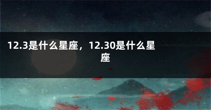 12.3是什么星座，12.30是什么星座