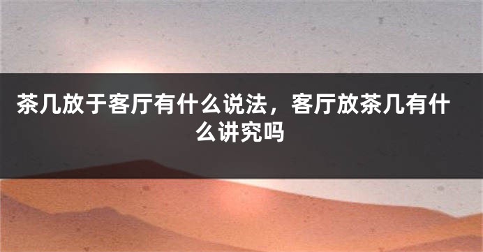 茶几放于客厅有什么说法，客厅放茶几有什么讲究吗