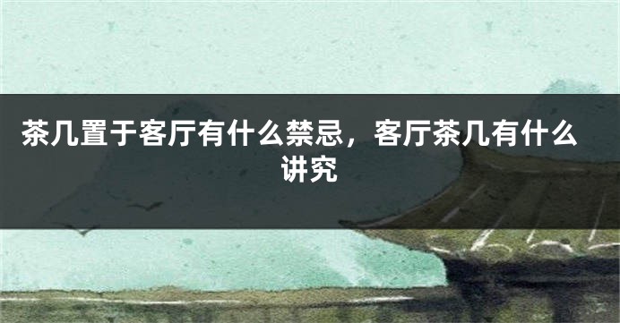 茶几置于客厅有什么禁忌，客厅茶几有什么讲究