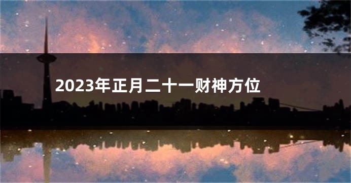 2023年正月二十一财神方位