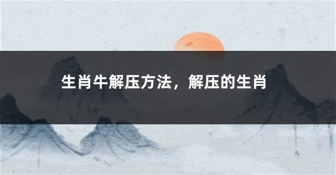 生肖牛解压方法，解压的生肖