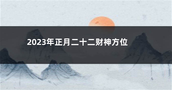 2023年正月二十二财神方位