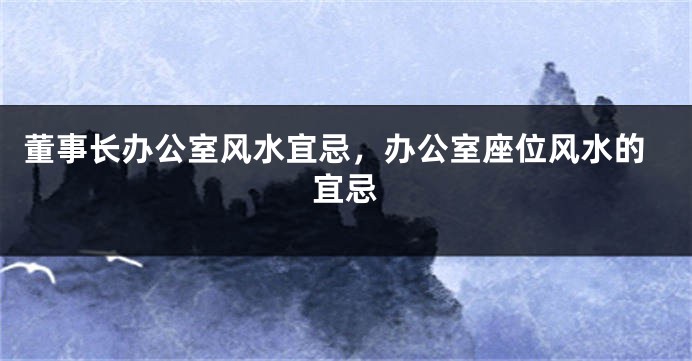 董事长办公室风水宜忌，办公室座位风水的宜忌