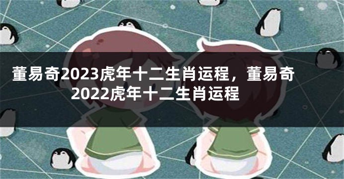 董易奇2023虎年十二生肖运程，董易奇2022虎年十二生肖运程