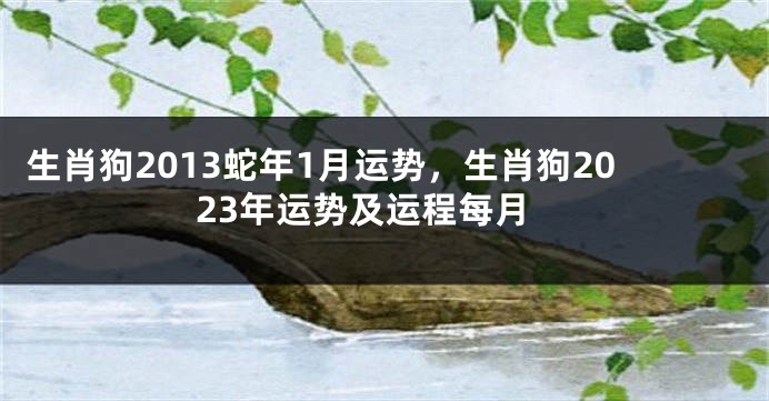 生肖狗2013蛇年1月运势，生肖狗2023年运势及运程每月