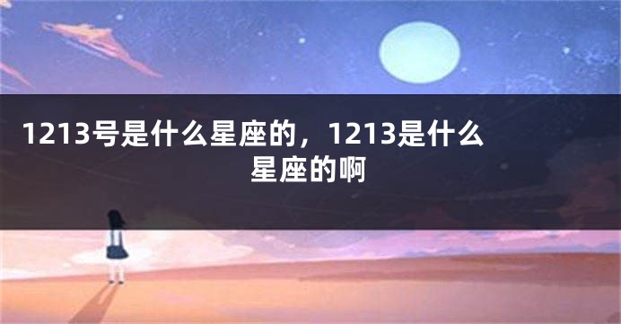 1213号是什么星座的，1213是什么星座的啊