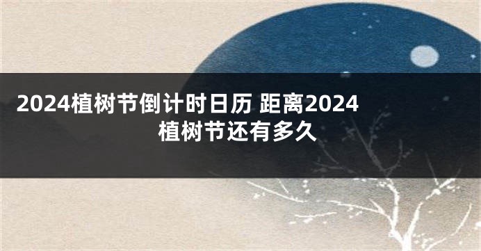 2024植树节倒计时日历 距离2024植树节还有多久