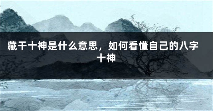 藏干十神是什么意思，如何看懂自己的八字十神