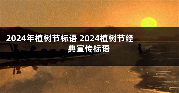 2024年植树节标语 2024植树节经典宣传标语