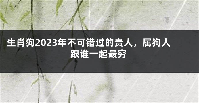 生肖狗2023年不可错过的贵人，属狗人跟谁一起最穷