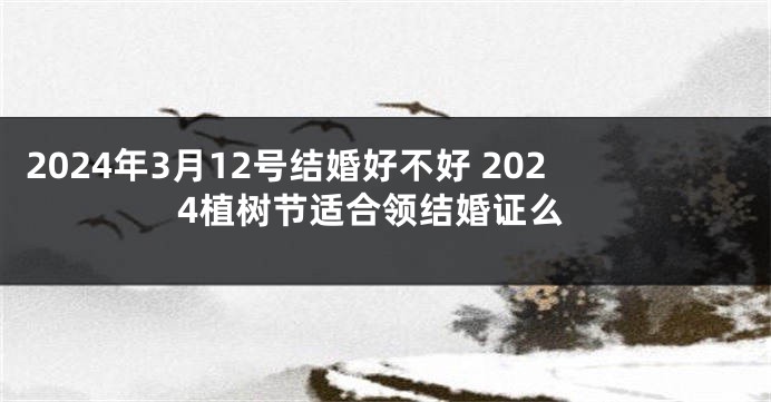 2024年3月12号结婚好不好 2024植树节适合领结婚证么