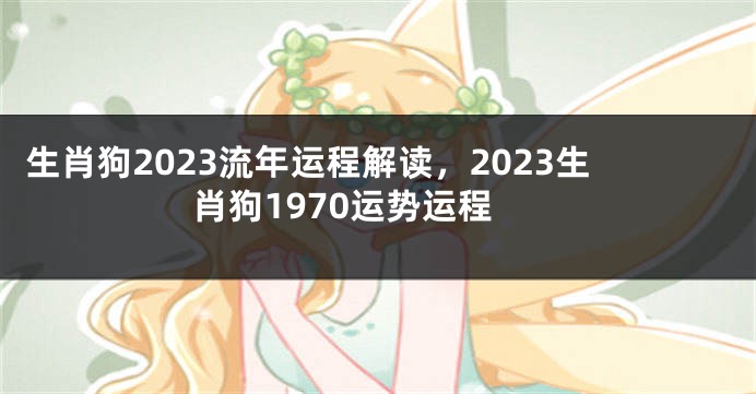 生肖狗2023流年运程解读，2023生肖狗1970运势运程