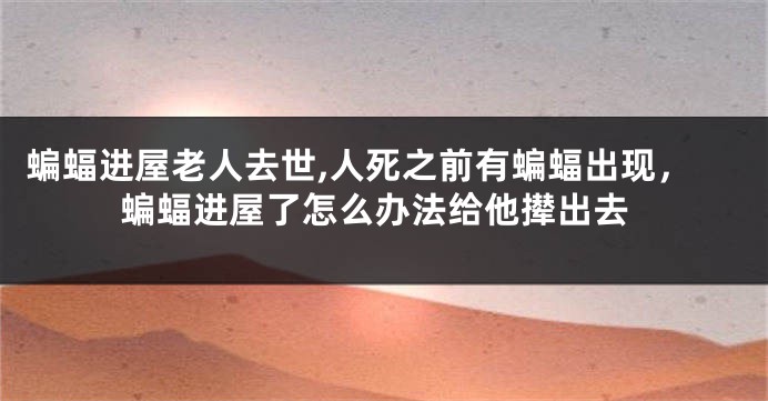 蝙蝠进屋老人去世,人死之前有蝙蝠出现，蝙蝠进屋了怎么办法给他撵出去