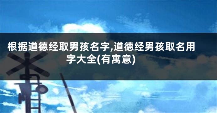 根据道德经取男孩名字,道德经男孩取名用字大全(有寓意)