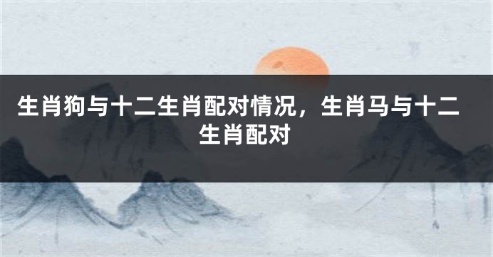 生肖狗与十二生肖配对情况，生肖马与十二生肖配对