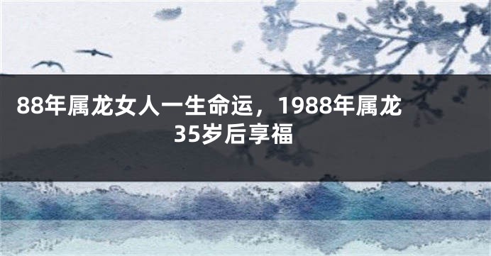 88年属龙女人一生命运，1988年属龙35岁后享福