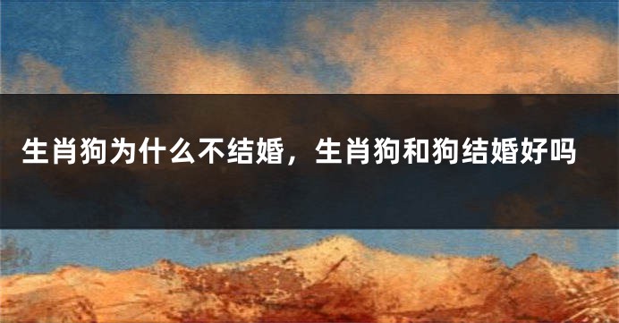 生肖狗为什么不结婚，生肖狗和狗结婚好吗