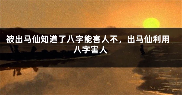 被出马仙知道了八字能害人不，出马仙利用八字害人