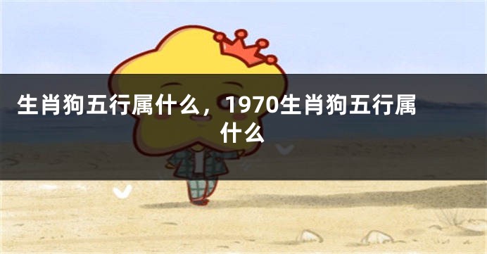 生肖狗五行属什么，1970生肖狗五行属什么