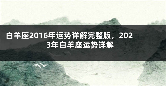 白羊座2016年运势详解完整版，2023年白羊座运势详解