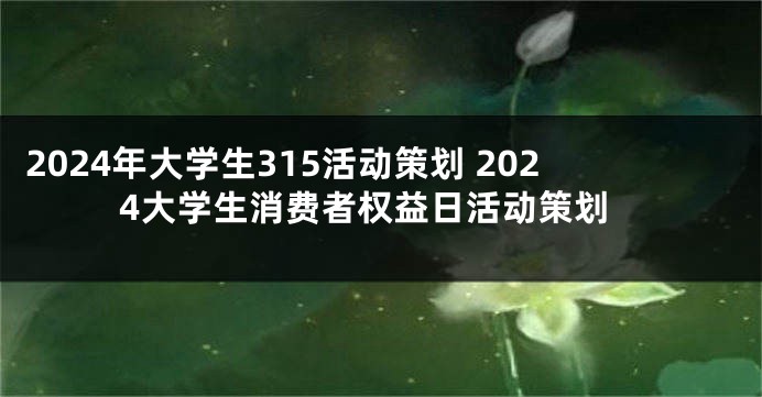 2024年大学生315活动策划 2024大学生消费者权益日活动策划