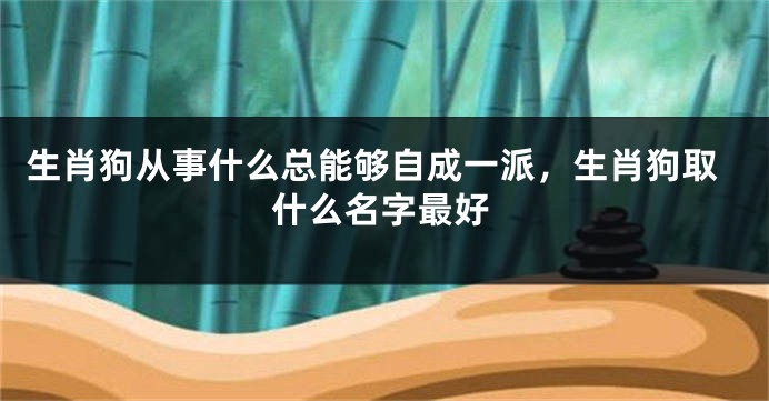 生肖狗从事什么总能够自成一派，生肖狗取什么名字最好