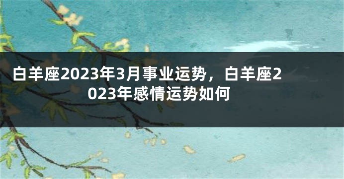 白羊座2023年3月事业运势，白羊座2023年感情运势如何