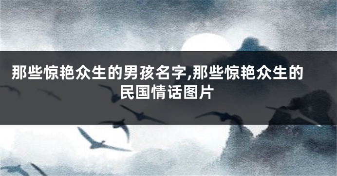 那些惊艳众生的男孩名字,那些惊艳众生的民国情话图片