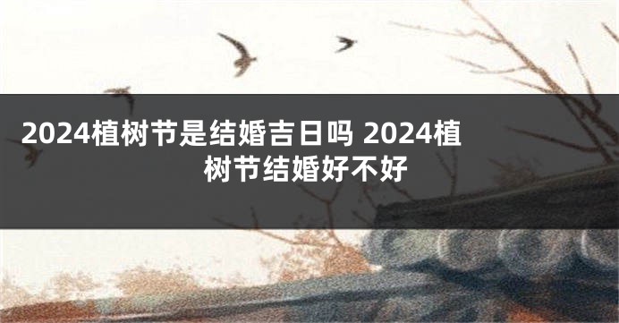 2024植树节是结婚吉日吗 2024植树节结婚好不好