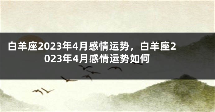 白羊座2023年4月感情运势，白羊座2023年4月感情运势如何