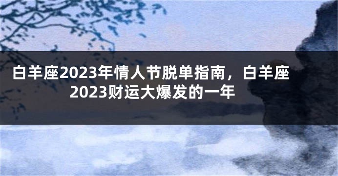 白羊座2023年情人节脱单指南，白羊座2023财运大爆发的一年