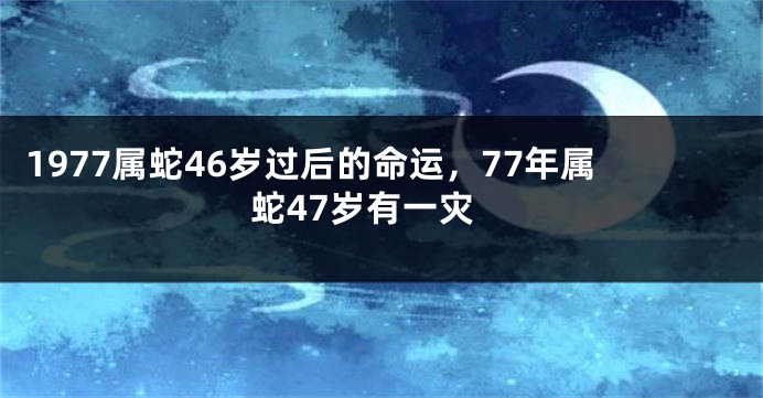 1977属蛇46岁过后的命运，77年属蛇47岁有一灾