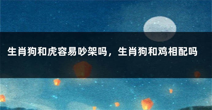 生肖狗和虎容易吵架吗，生肖狗和鸡相配吗