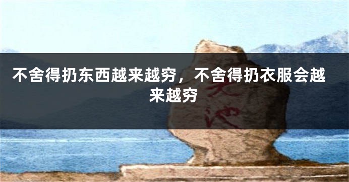 不舍得扔东西越来越穷，不舍得扔衣服会越来越穷