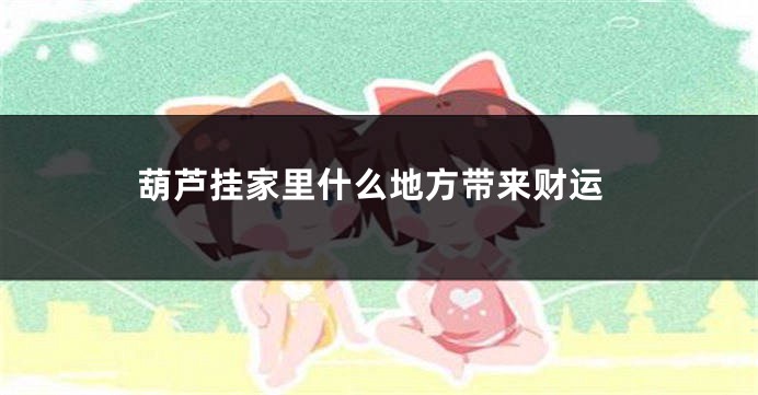 葫芦挂家里什么地方带来财运