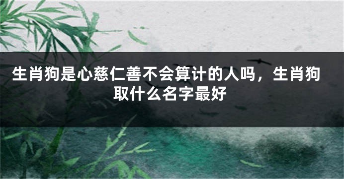 生肖狗是心慈仁善不会算计的人吗，生肖狗取什么名字最好