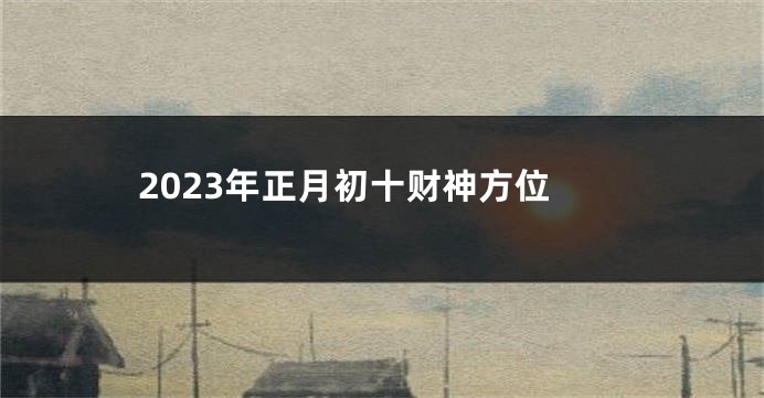 2023年正月初十财神方位