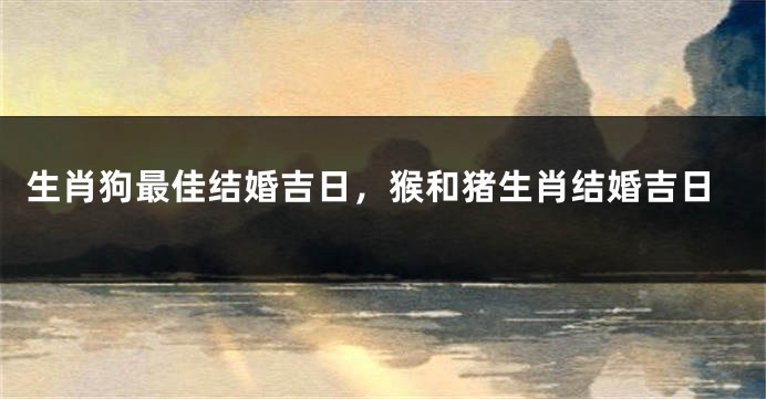 生肖狗最佳结婚吉日，猴和猪生肖结婚吉日