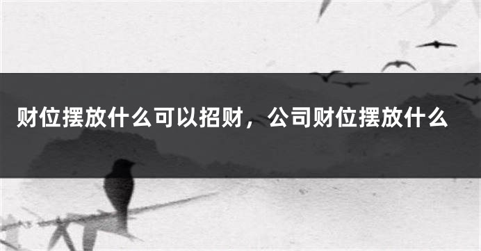 财位摆放什么可以招财，公司财位摆放什么