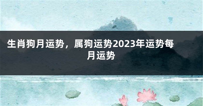 生肖狗月运势，属狗运势2023年运势每月运势