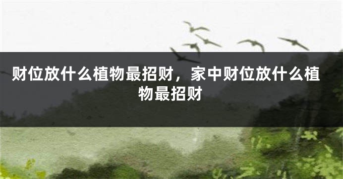 财位放什么植物最招财，家中财位放什么植物最招财