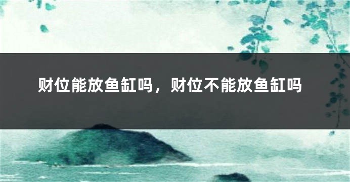 财位能放鱼缸吗，财位不能放鱼缸吗