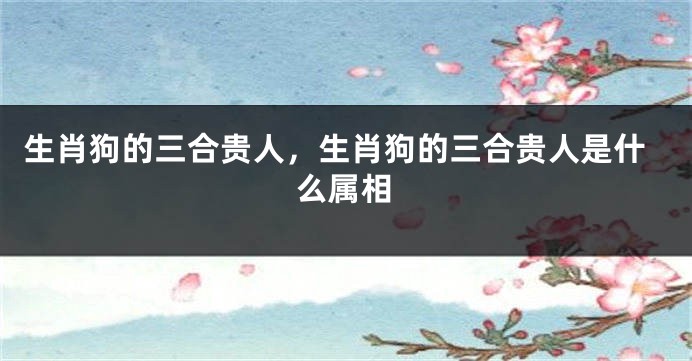 生肖狗的三合贵人，生肖狗的三合贵人是什么属相