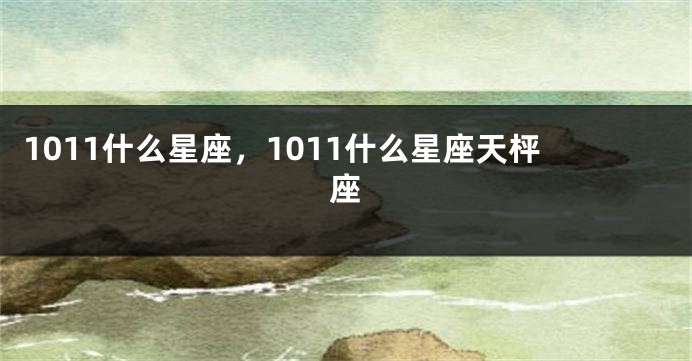 1011什么星座，1011什么星座天枰座