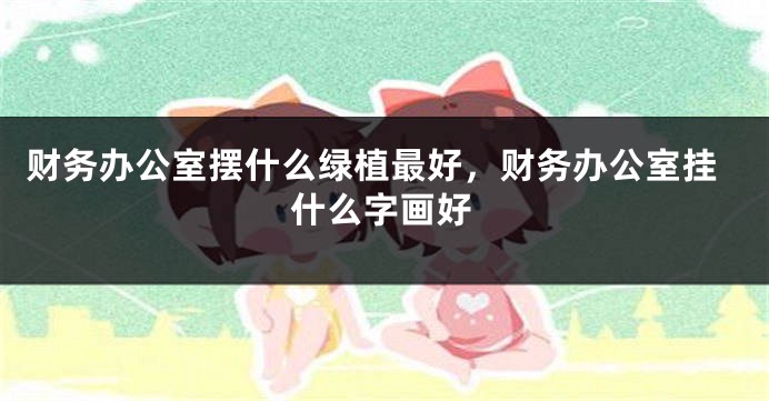 财务办公室摆什么绿植最好，财务办公室挂什么字画好