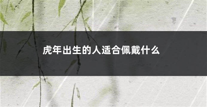 虎年出生的人适合佩戴什么