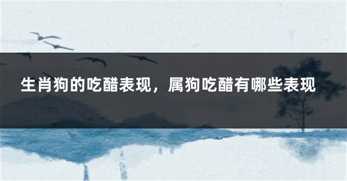 生肖狗的吃醋表现，属狗吃醋有哪些表现