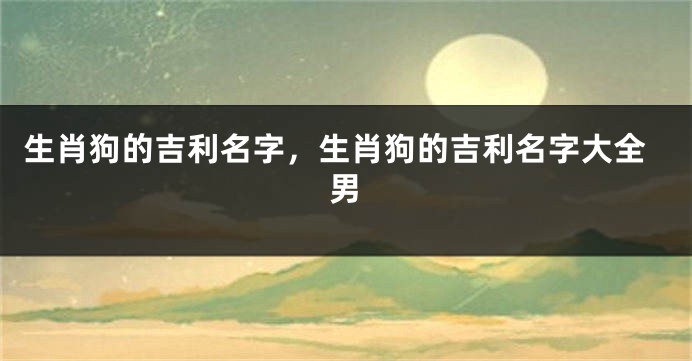 生肖狗的吉利名字，生肖狗的吉利名字大全男