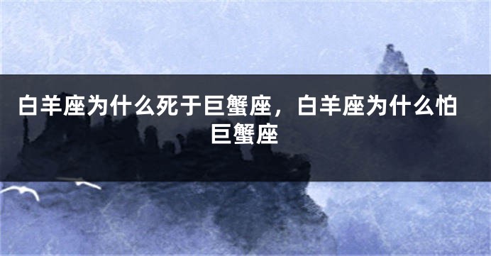 白羊座为什么死于巨蟹座，白羊座为什么怕巨蟹座