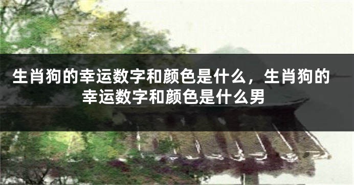 生肖狗的幸运数字和颜色是什么，生肖狗的幸运数字和颜色是什么男